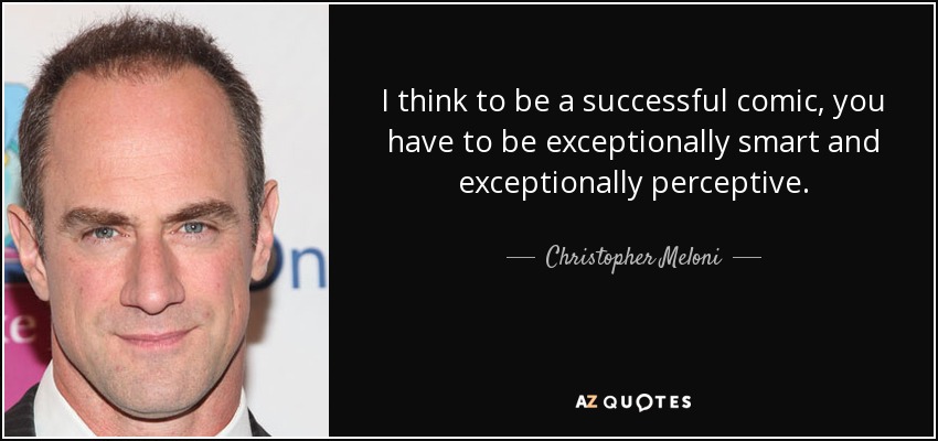 I think to be a successful comic, you have to be exceptionally smart and exceptionally perceptive. - Christopher Meloni