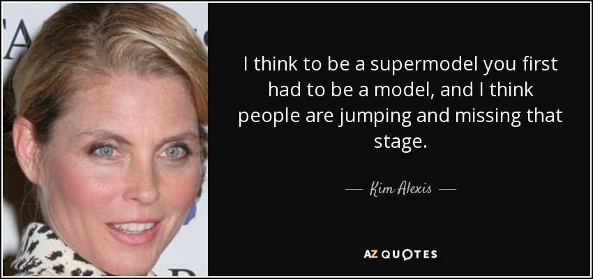 I think to be a supermodel you first had to be a model, and I think people are jumping and missing that stage. - Kim Alexis