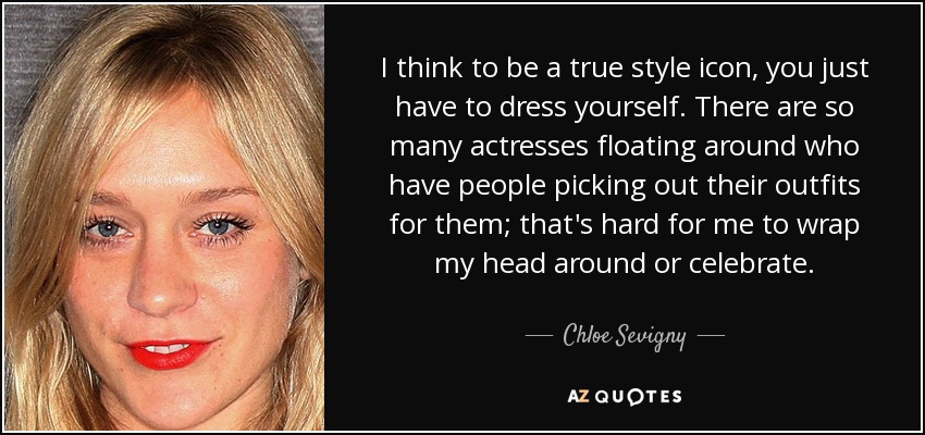 I think to be a true style icon, you just have to dress yourself. There are so many actresses floating around who have people picking out their outfits for them; that's hard for me to wrap my head around or celebrate. - Chloe Sevigny