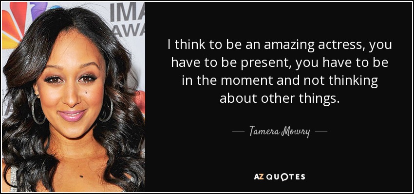 I think to be an amazing actress, you have to be present, you have to be in the moment and not thinking about other things. - Tamera Mowry
