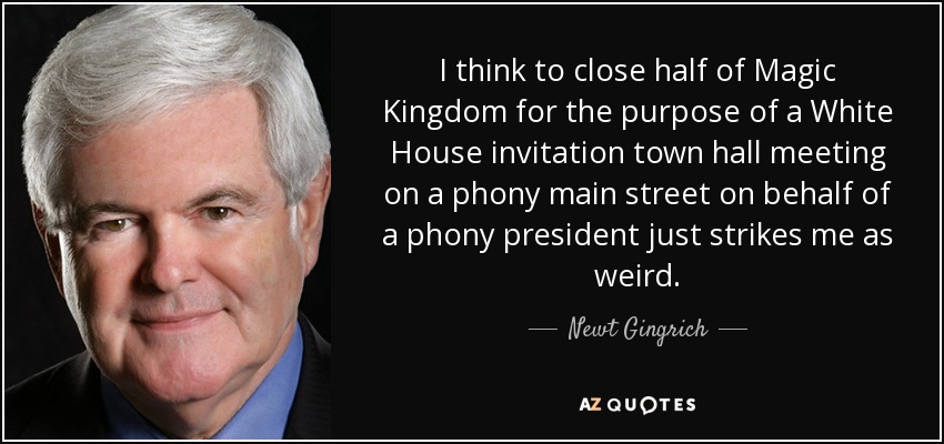 I think to close half of Magic Kingdom for the purpose of a White House invitation town hall meeting on a phony main street on behalf of a phony president just strikes me as weird. - Newt Gingrich