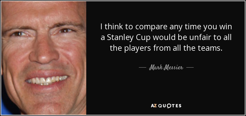 I think to compare any time you win a Stanley Cup would be unfair to all the players from all the teams. - Mark Messier