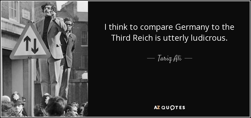 I think to compare Germany to the Third Reich is utterly ludicrous. - Tariq Ali