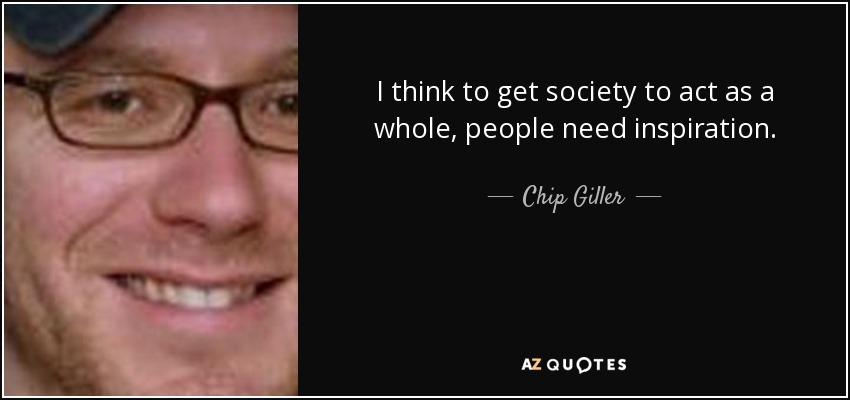 I think to get society to act as a whole, people need inspiration. - Chip Giller