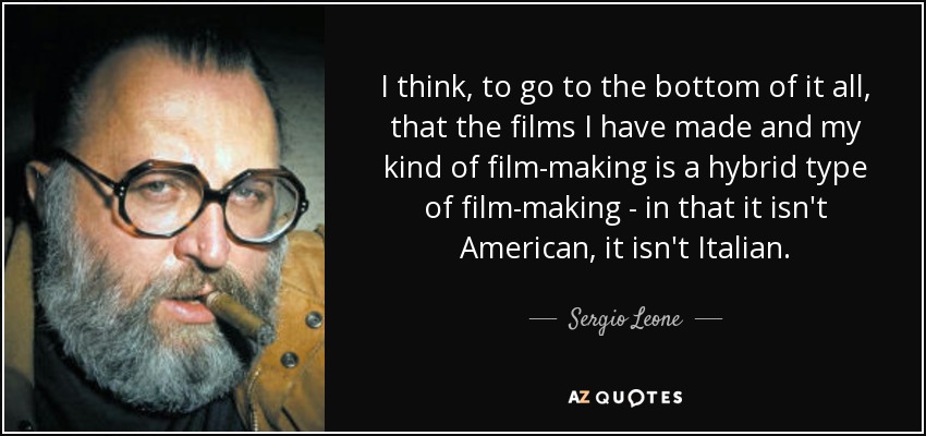I think, to go to the bottom of it all, that the films I have made and my kind of film-making is a hybrid type of film-making - in that it isn't American, it isn't Italian. - Sergio Leone