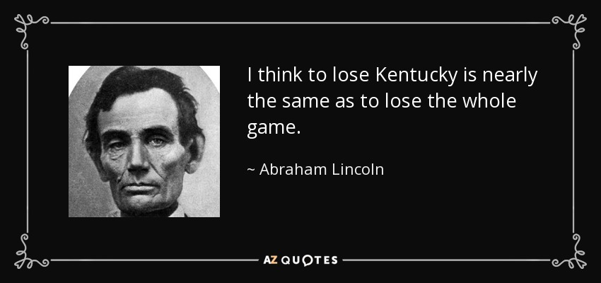 I think to lose Kentucky is nearly the same as to lose the whole game. - Abraham Lincoln