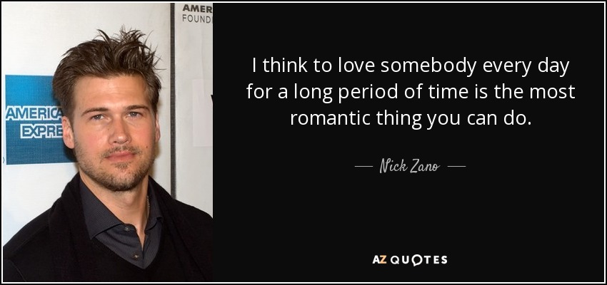 I think to love somebody every day for a long period of time is the most romantic thing you can do. - Nick Zano