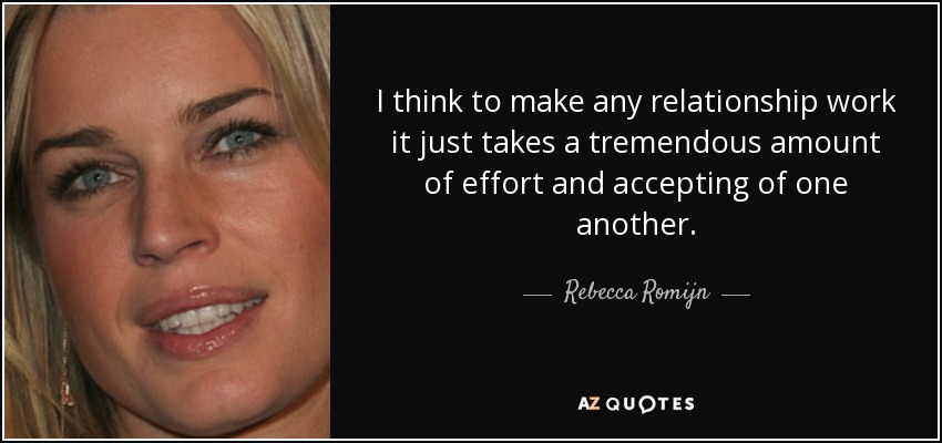 I think to make any relationship work it just takes a tremendous amount of effort and accepting of one another. - Rebecca Romijn