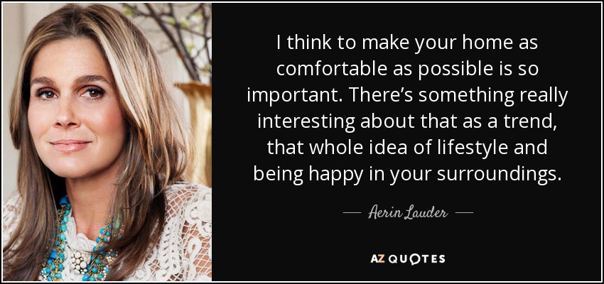 I think to make your home as comfortable as possible is so important. There’s something really interesting about that as a trend, that whole idea of lifestyle and being happy in your surroundings. - Aerin Lauder