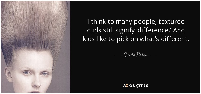 I think to many people, textured curls still signify 'difference.' And kids like to pick on what's different. - Guido Palau