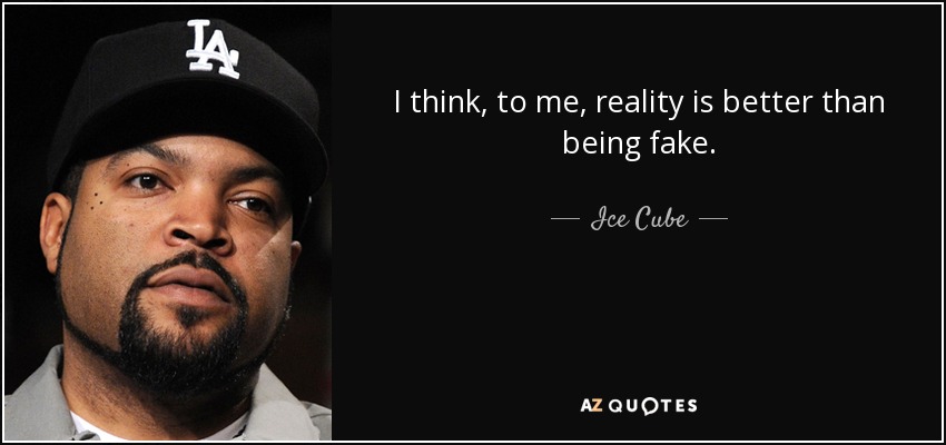 I think, to me, reality is better than being fake. - Ice Cube