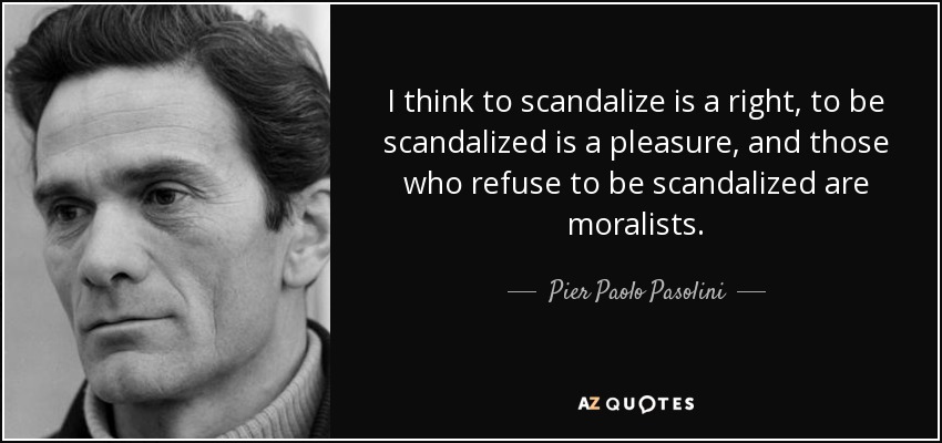 I think to scandalize is a right, to be scandalized is a pleasure, and those who refuse to be scandalized are moralists. - Pier Paolo Pasolini