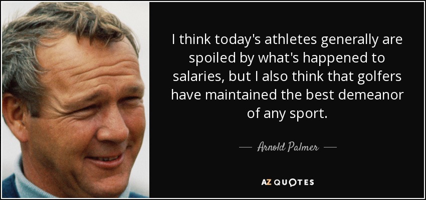 I think today's athletes generally are spoiled by what's happened to salaries, but I also think that golfers have maintained the best demeanor of any sport. - Arnold Palmer