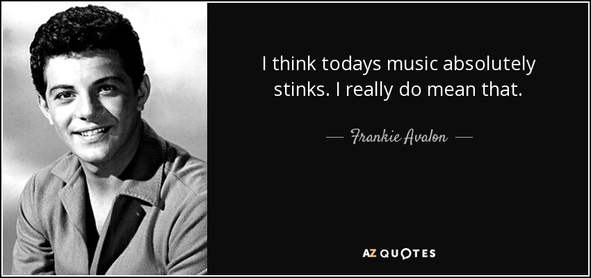 I think todays music absolutely stinks. I really do mean that. - Frankie Avalon