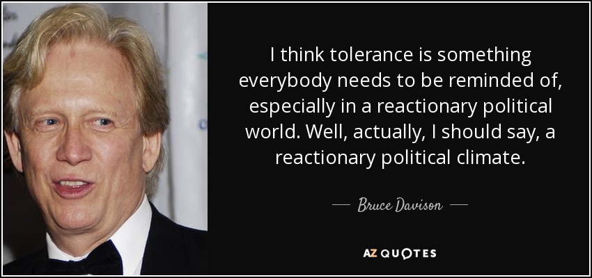 I think tolerance is something everybody needs to be reminded of, especially in a reactionary political world. Well, actually, I should say, a reactionary political climate. - Bruce Davison