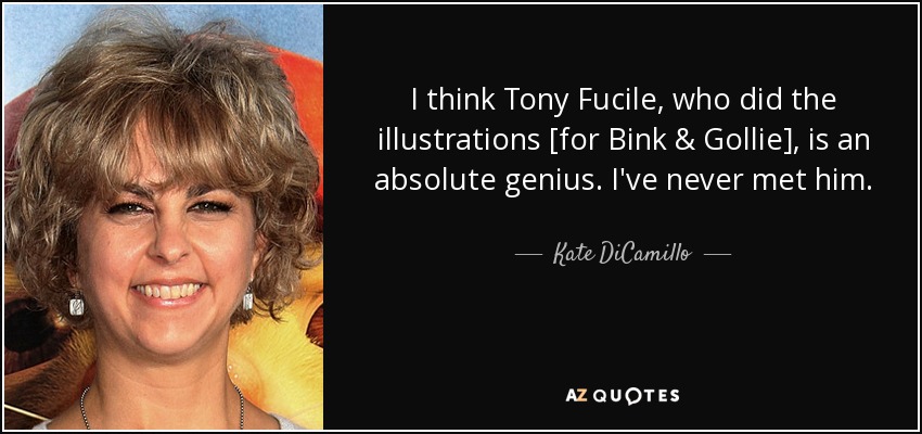 I think Tony Fucile, who did the illustrations [for Bink & Gollie], is an absolute genius. I've never met him. - Kate DiCamillo