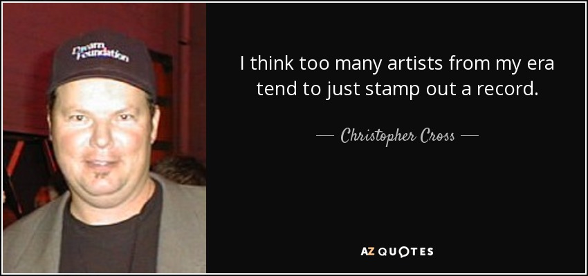I think too many artists from my era tend to just stamp out a record. - Christopher Cross