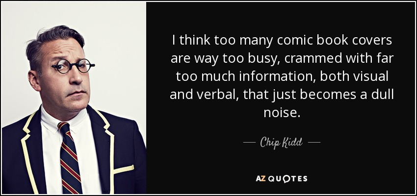 I think too many comic book covers are way too busy, crammed with far too much information, both visual and verbal, that just becomes a dull noise. - Chip Kidd