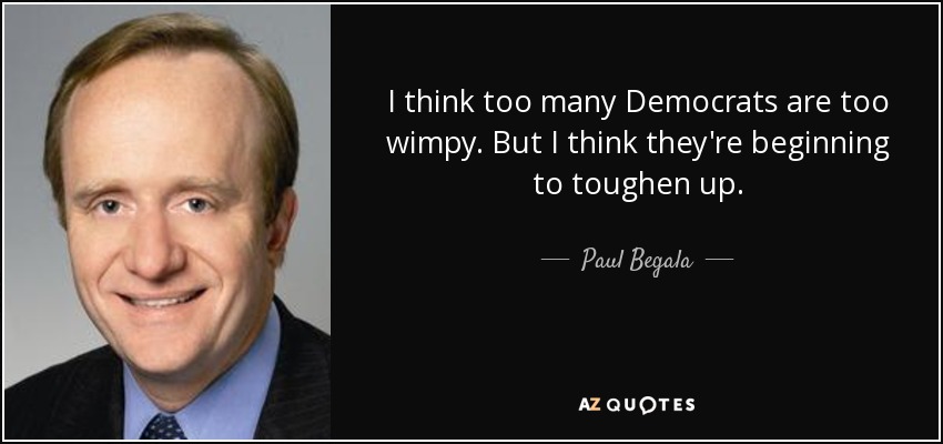 I think too many Democrats are too wimpy. But I think they're beginning to toughen up. - Paul Begala