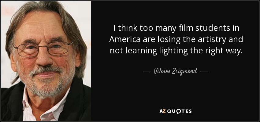 I think too many film students in America are losing the artistry and not learning lighting the right way. - Vilmos Zsigmond