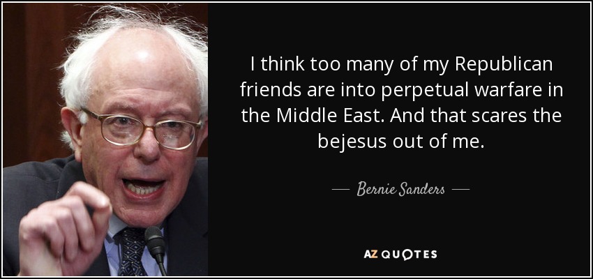 I think too many of my Republican friends are into perpetual warfare in the Middle East. And that scares the bejesus out of me. - Bernie Sanders