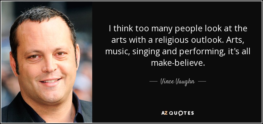 I think too many people look at the arts with a religious outlook. Arts, music, singing and performing, it's all make-believe. - Vince Vaughn
