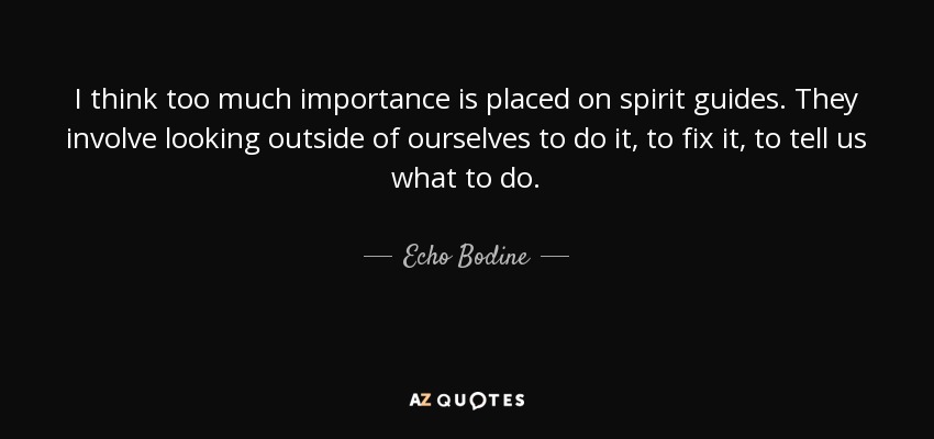 I think too much importance is placed on spirit guides. They involve looking outside of ourselves to do it, to fix it, to tell us what to do. - Echo Bodine