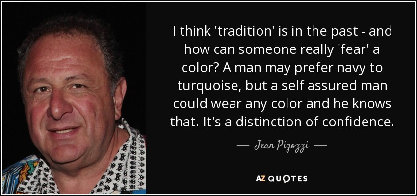 I think 'tradition' is in the past - and how can someone really 'fear' a color? A man may prefer navy to turquoise, but a self assured man could wear any color and he knows that. It's a distinction of confidence. - Jean Pigozzi