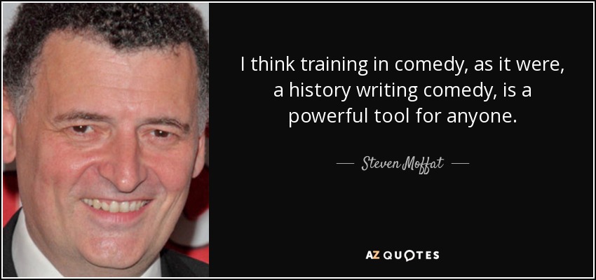 I think training in comedy, as it were, a history writing comedy, is a powerful tool for anyone. - Steven Moffat