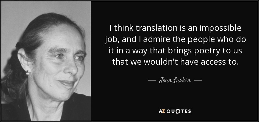 I think translation is an impossible job, and I admire the people who do it in a way that brings poetry to us that we wouldn't have access to. - Joan Larkin