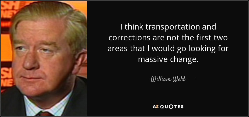 I think transportation and corrections are not the first two areas that I would go looking for massive change. - William Weld