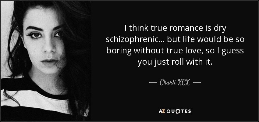I think true romance is dry schizophrenic... but life would be so boring without true love, so I guess you just roll with it. - Charli XCX