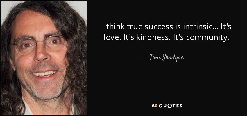 I think true success is intrinsic... It's love. It's kindness. It's community. - Tom Shadyac