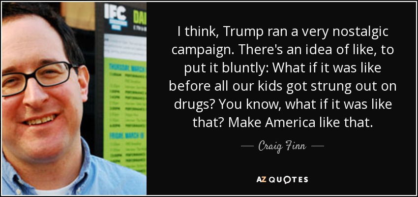 I think, Trump ran a very nostalgic campaign. There's an idea of like, to put it bluntly: What if it was like before all our kids got strung out on drugs? You know, what if it was like that? Make America like that. - Craig Finn