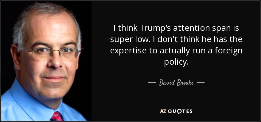 I think Trump's attention span is super low. I don't think he has the expertise to actually run a foreign policy. - David Brooks