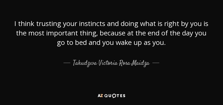 I think trusting your instincts and doing what is right by you is the most important thing, because at the end of the day you go to bed and you wake up as you. - Takudzwa Victoria Rosa Maidza