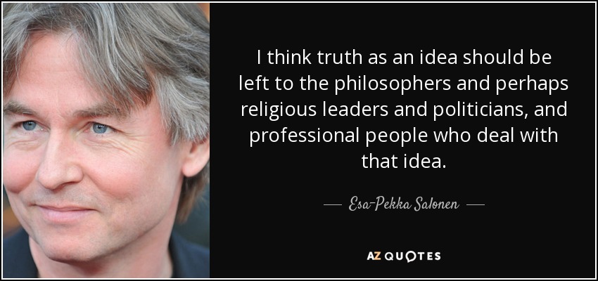 I think truth as an idea should be left to the philosophers and perhaps religious leaders and politicians, and professional people who deal with that idea. - Esa-Pekka Salonen