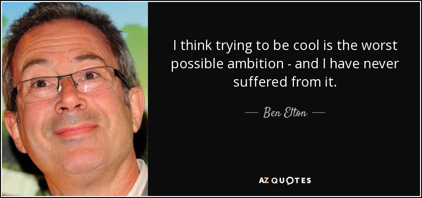 I think trying to be cool is the worst possible ambition - and I have never suffered from it. - Ben Elton