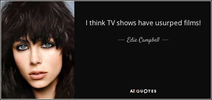 I think TV shows have usurped films! - Edie Campbell