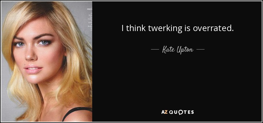 I think twerking is overrated. - Kate Upton