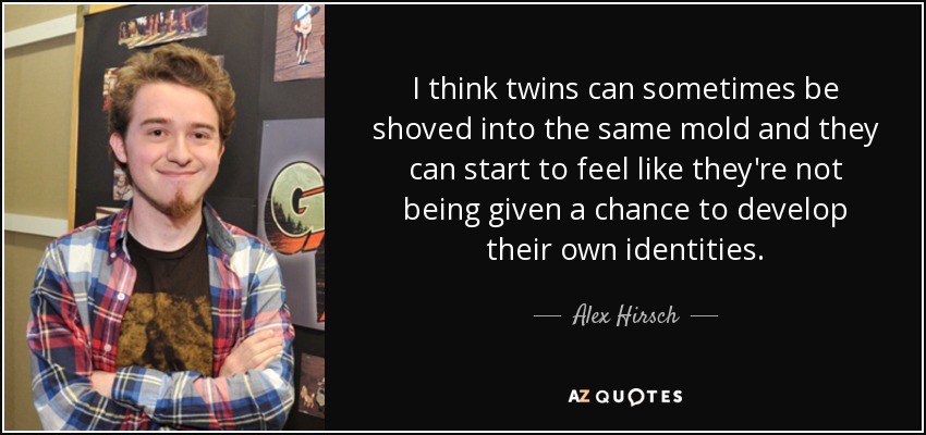 I think twins can sometimes be shoved into the same mold and they can start to feel like they're not being given a chance to develop their own identities. - Alex Hirsch