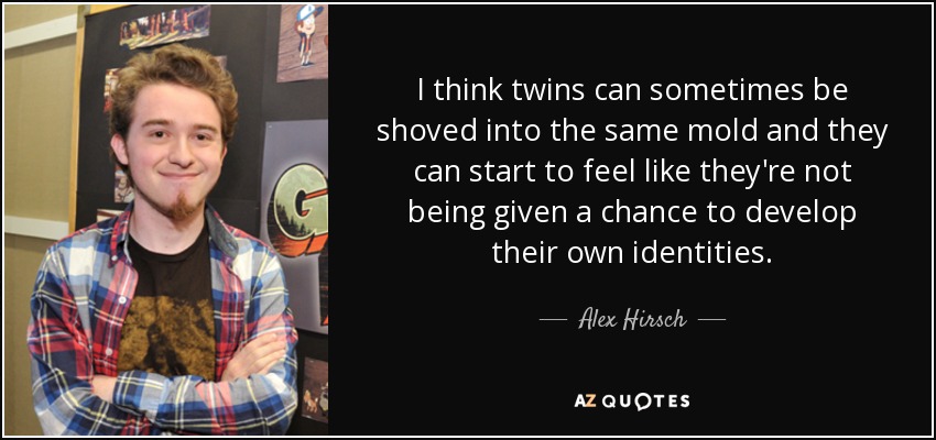 I think twins can sometimes be shoved into the same mold and they can start to feel like they're not being given a chance to develop their own identities. - Alex Hirsch