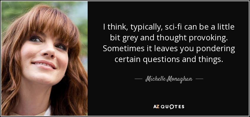I think, typically, sci-fi can be a little bit grey and thought provoking. Sometimes it leaves you pondering certain questions and things. - Michelle Monaghan