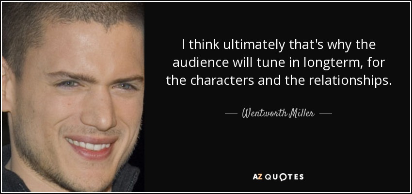 I think ultimately that's why the audience will tune in longterm, for the characters and the relationships. - Wentworth Miller