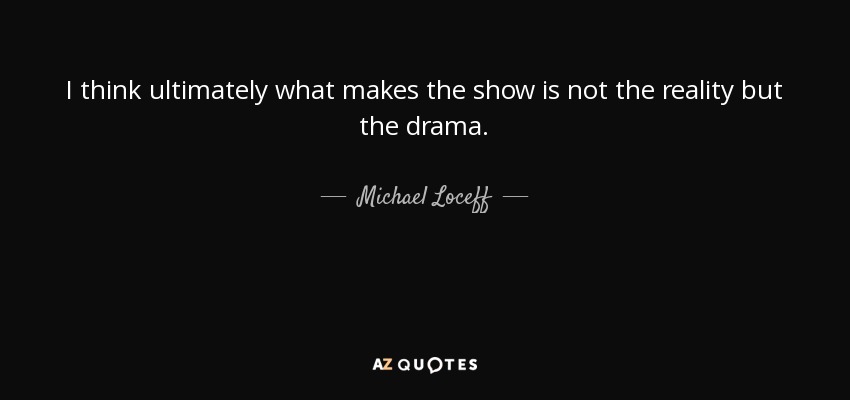 I think ultimately what makes the show is not the reality but the drama. - Michael Loceff
