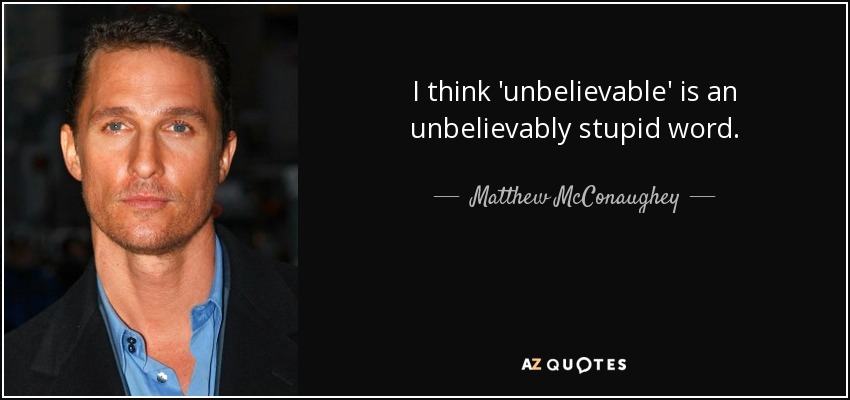 I think 'unbelievable' is an unbelievably stupid word. - Matthew McConaughey