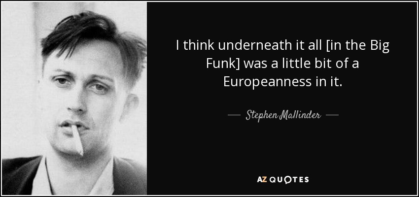 I think underneath it all [in the Big Funk] was a little bit of a Europeanness in it. - Stephen Mallinder
