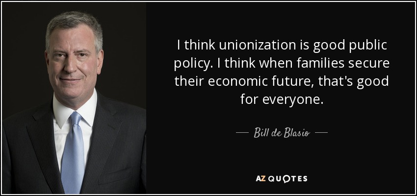 I think unionization is good public policy. I think when families secure their economic future, that's good for everyone. - Bill de Blasio