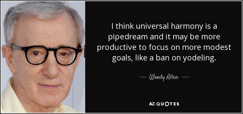 I think universal harmony is a pipedream and it may be more productive to focus on more modest goals, like a ban on yodeling. - Woody Allen