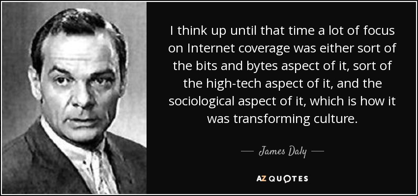 I think up until that time a lot of focus on Internet coverage was either sort of the bits and bytes aspect of it, sort of the high-tech aspect of it, and the sociological aspect of it, which is how it was transforming culture. - James Daly